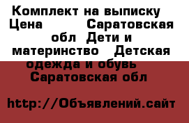 Комплект на выписку › Цена ­ 800 - Саратовская обл. Дети и материнство » Детская одежда и обувь   . Саратовская обл.